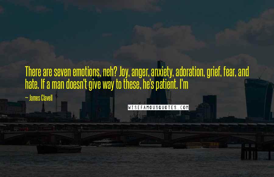 James Clavell Quotes: There are seven emotions, neh? Joy, anger, anxiety, adoration, grief, fear, and hate. If a man doesn't give way to these, he's patient. I'm