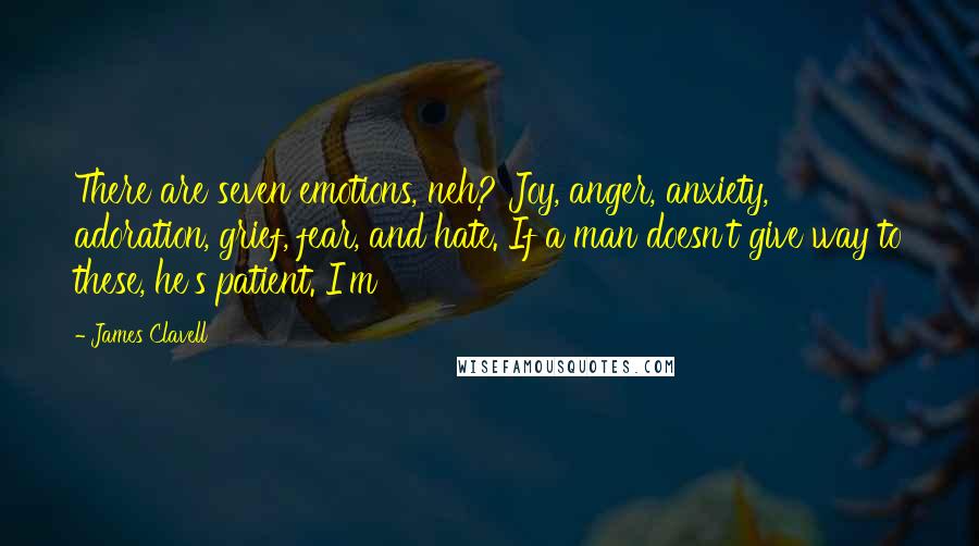 James Clavell Quotes: There are seven emotions, neh? Joy, anger, anxiety, adoration, grief, fear, and hate. If a man doesn't give way to these, he's patient. I'm