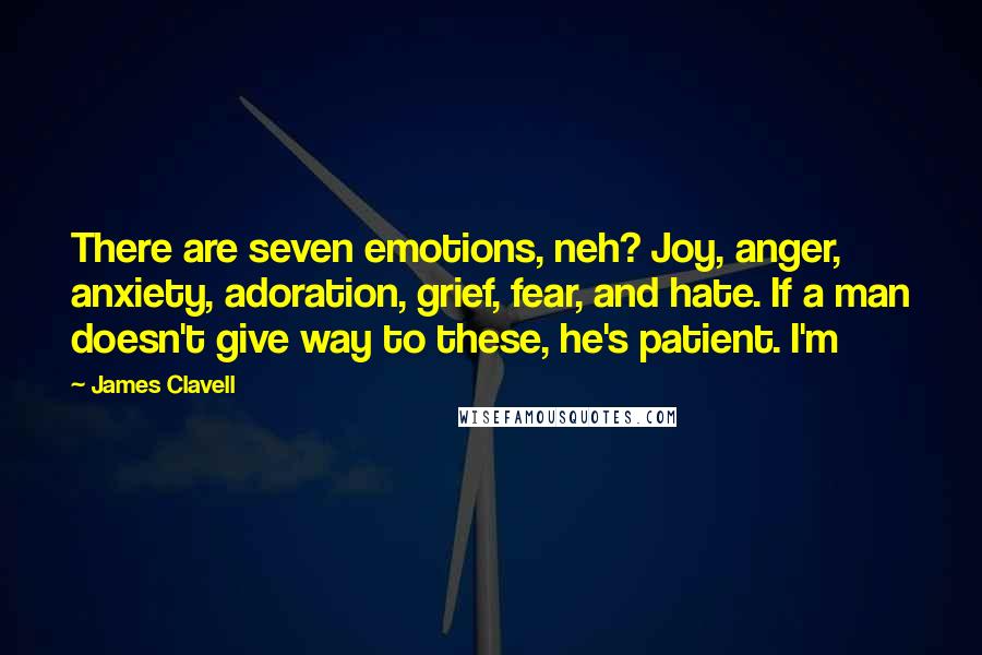 James Clavell Quotes: There are seven emotions, neh? Joy, anger, anxiety, adoration, grief, fear, and hate. If a man doesn't give way to these, he's patient. I'm