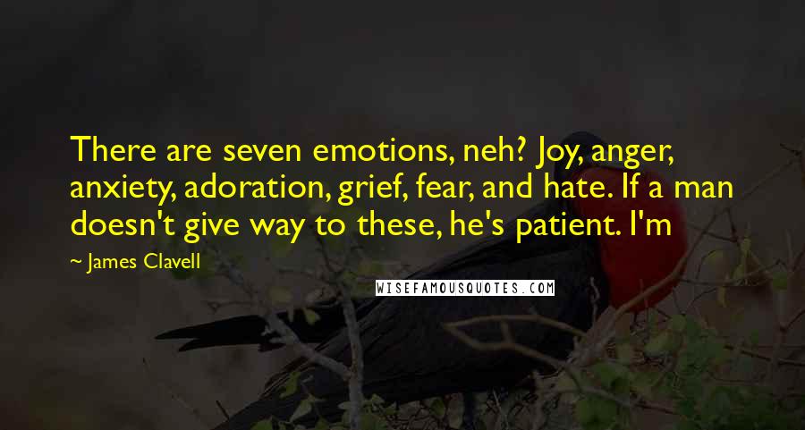 James Clavell Quotes: There are seven emotions, neh? Joy, anger, anxiety, adoration, grief, fear, and hate. If a man doesn't give way to these, he's patient. I'm