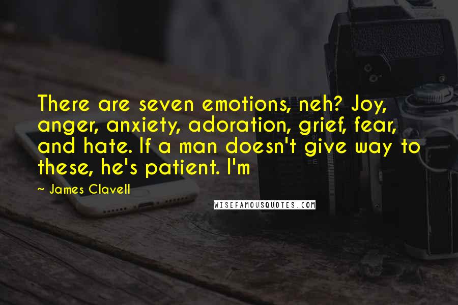 James Clavell Quotes: There are seven emotions, neh? Joy, anger, anxiety, adoration, grief, fear, and hate. If a man doesn't give way to these, he's patient. I'm