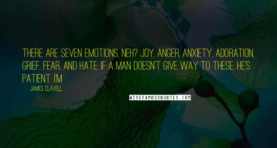 James Clavell Quotes: There are seven emotions, neh? Joy, anger, anxiety, adoration, grief, fear, and hate. If a man doesn't give way to these, he's patient. I'm