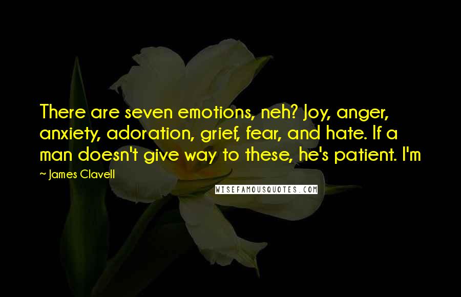 James Clavell Quotes: There are seven emotions, neh? Joy, anger, anxiety, adoration, grief, fear, and hate. If a man doesn't give way to these, he's patient. I'm