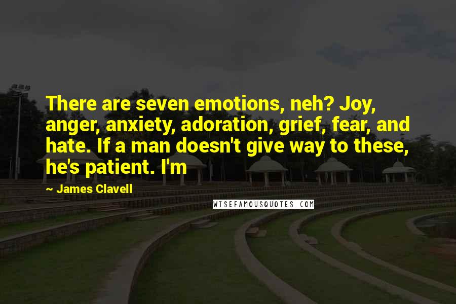 James Clavell Quotes: There are seven emotions, neh? Joy, anger, anxiety, adoration, grief, fear, and hate. If a man doesn't give way to these, he's patient. I'm