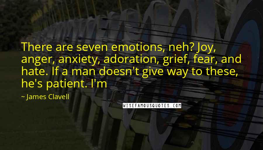 James Clavell Quotes: There are seven emotions, neh? Joy, anger, anxiety, adoration, grief, fear, and hate. If a man doesn't give way to these, he's patient. I'm