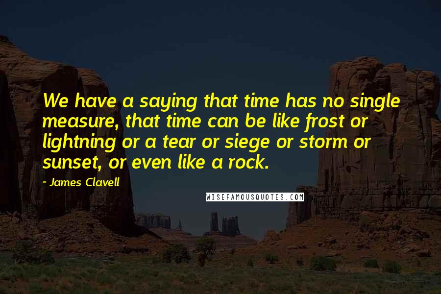 James Clavell Quotes: We have a saying that time has no single measure, that time can be like frost or lightning or a tear or siege or storm or sunset, or even like a rock.