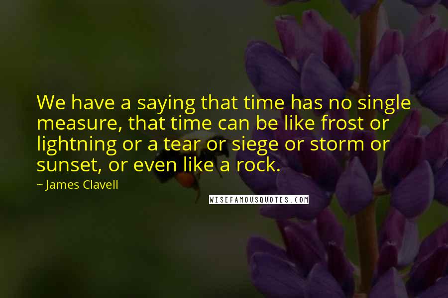 James Clavell Quotes: We have a saying that time has no single measure, that time can be like frost or lightning or a tear or siege or storm or sunset, or even like a rock.