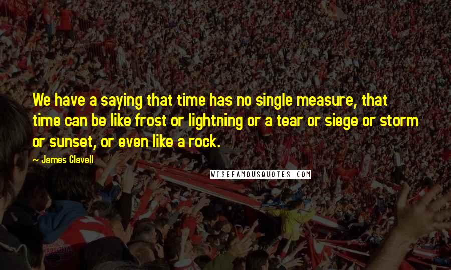 James Clavell Quotes: We have a saying that time has no single measure, that time can be like frost or lightning or a tear or siege or storm or sunset, or even like a rock.