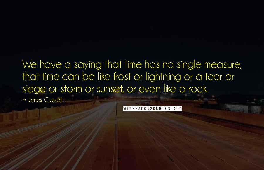 James Clavell Quotes: We have a saying that time has no single measure, that time can be like frost or lightning or a tear or siege or storm or sunset, or even like a rock.