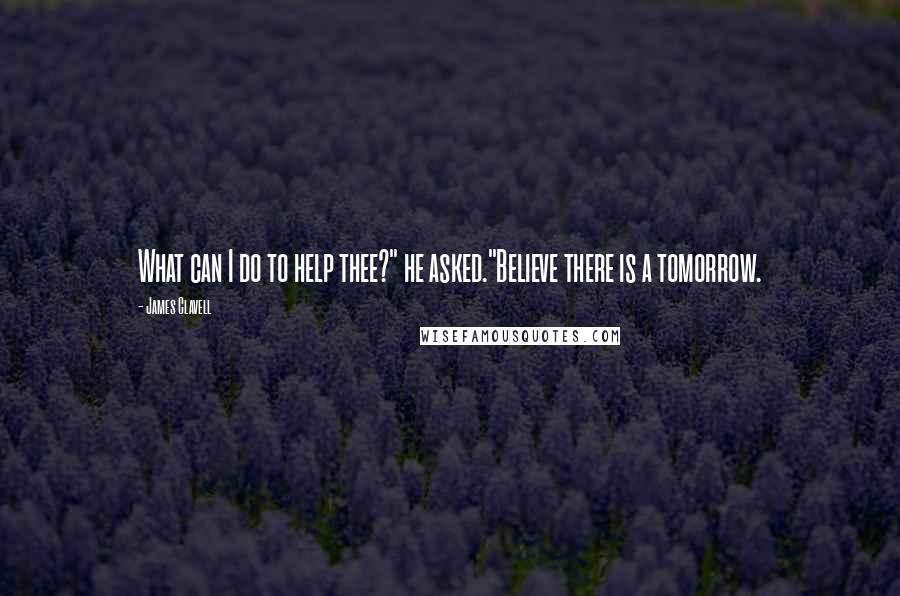 James Clavell Quotes: What can I do to help thee?" he asked."Believe there is a tomorrow.