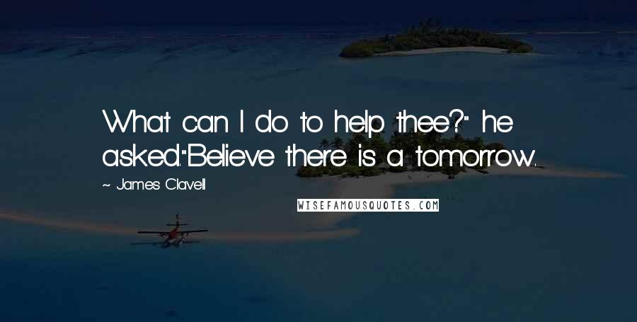 James Clavell Quotes: What can I do to help thee?" he asked."Believe there is a tomorrow.