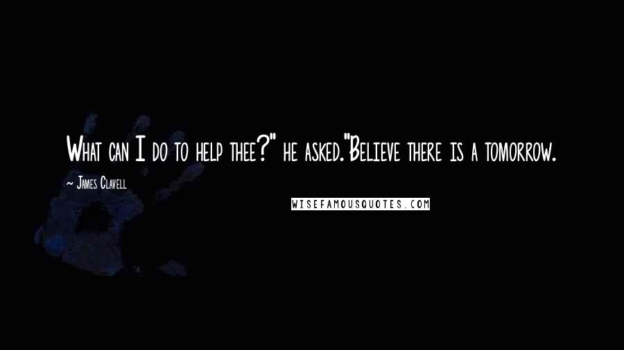 James Clavell Quotes: What can I do to help thee?" he asked."Believe there is a tomorrow.