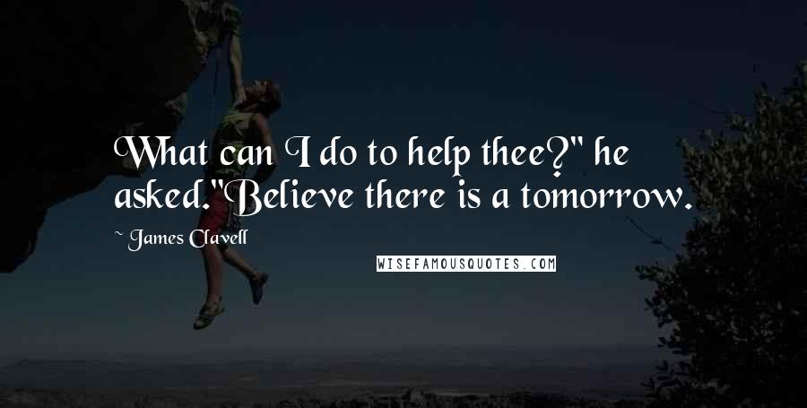 James Clavell Quotes: What can I do to help thee?" he asked."Believe there is a tomorrow.