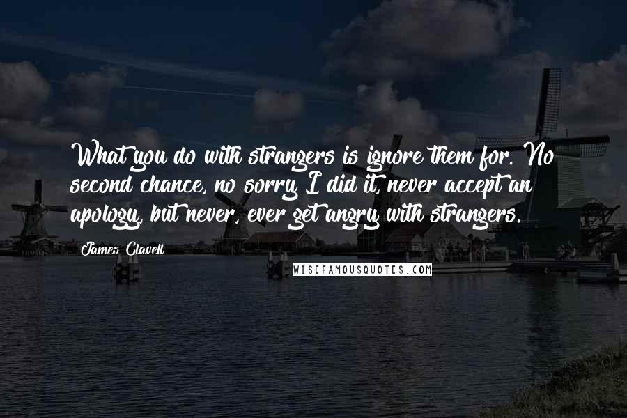 James Clavell Quotes: What you do with strangers is ignore them for. No second chance, no sorry I did it, never accept an apology, but never, ever get angry with strangers.