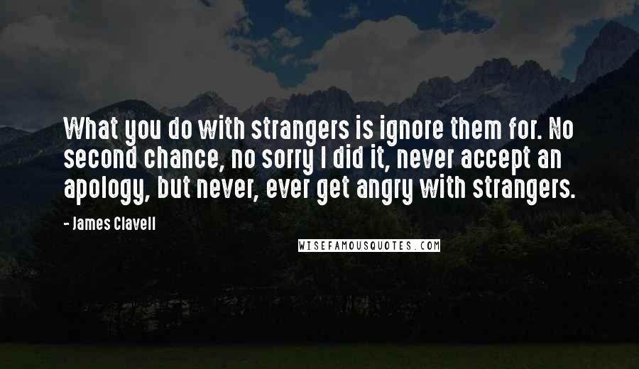 James Clavell Quotes: What you do with strangers is ignore them for. No second chance, no sorry I did it, never accept an apology, but never, ever get angry with strangers.