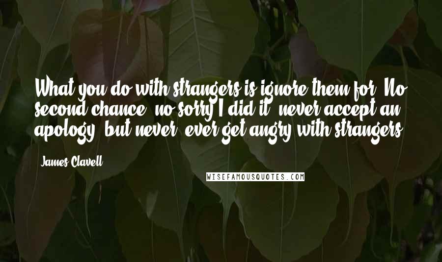 James Clavell Quotes: What you do with strangers is ignore them for. No second chance, no sorry I did it, never accept an apology, but never, ever get angry with strangers.