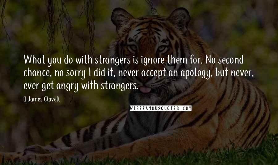 James Clavell Quotes: What you do with strangers is ignore them for. No second chance, no sorry I did it, never accept an apology, but never, ever get angry with strangers.
