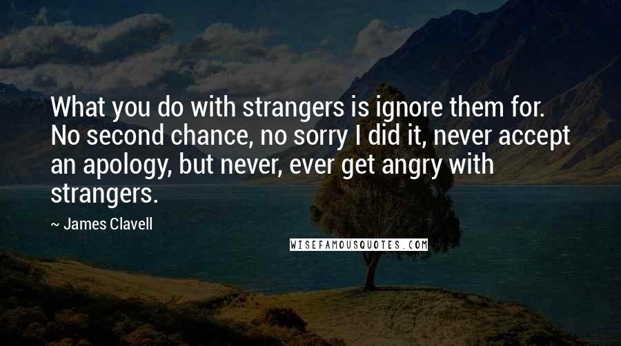 James Clavell Quotes: What you do with strangers is ignore them for. No second chance, no sorry I did it, never accept an apology, but never, ever get angry with strangers.