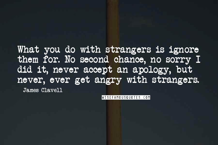 James Clavell Quotes: What you do with strangers is ignore them for. No second chance, no sorry I did it, never accept an apology, but never, ever get angry with strangers.