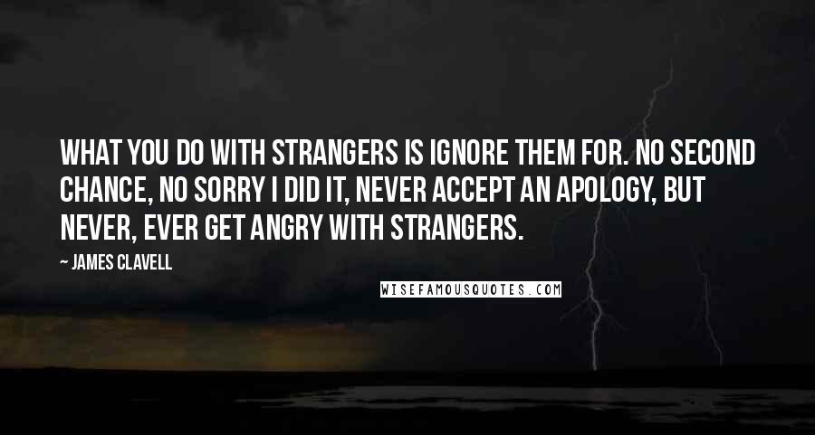 James Clavell Quotes: What you do with strangers is ignore them for. No second chance, no sorry I did it, never accept an apology, but never, ever get angry with strangers.