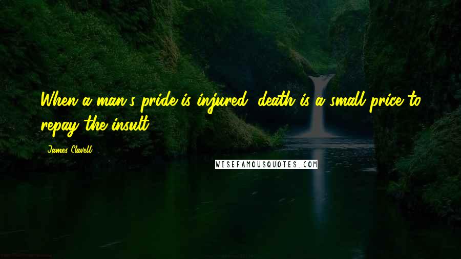 James Clavell Quotes: When a man's pride is injured, death is a small price to repay the insult.