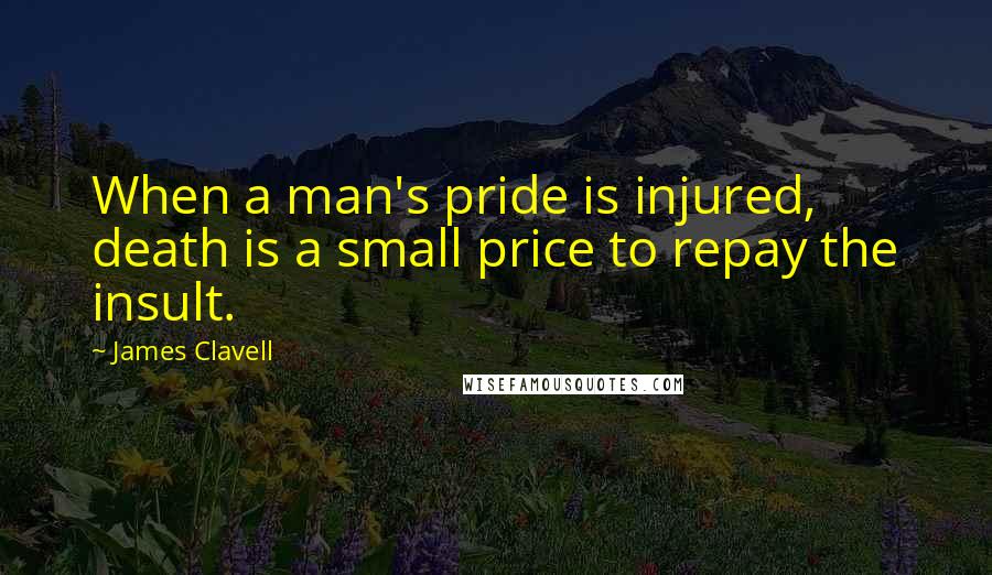 James Clavell Quotes: When a man's pride is injured, death is a small price to repay the insult.