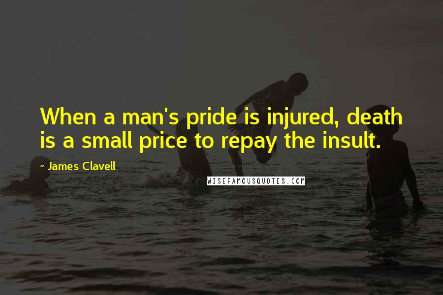 James Clavell Quotes: When a man's pride is injured, death is a small price to repay the insult.