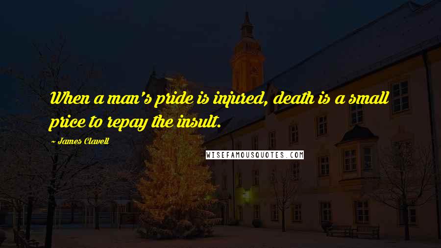 James Clavell Quotes: When a man's pride is injured, death is a small price to repay the insult.