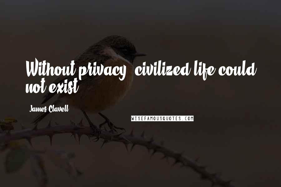 James Clavell Quotes: Without privacy, civilized life could not exist.