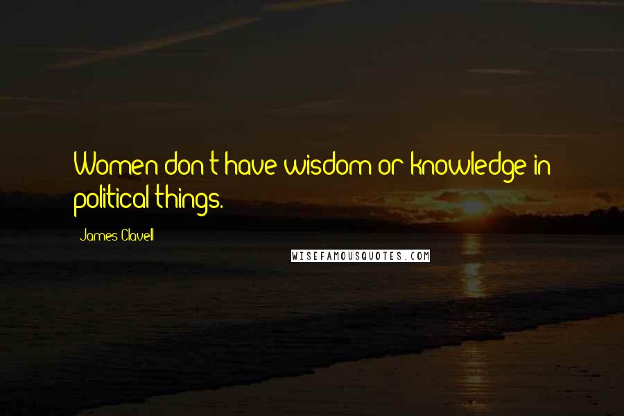 James Clavell Quotes: Women don't have wisdom or knowledge in political things.