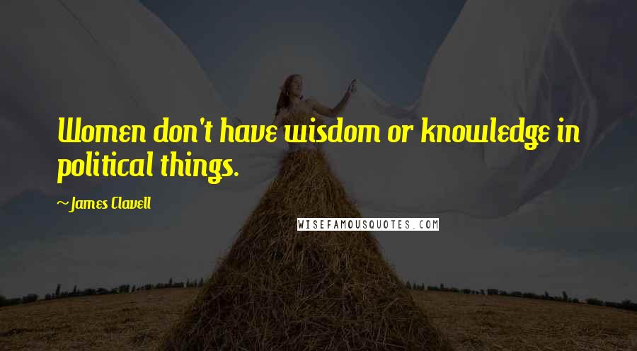 James Clavell Quotes: Women don't have wisdom or knowledge in political things.