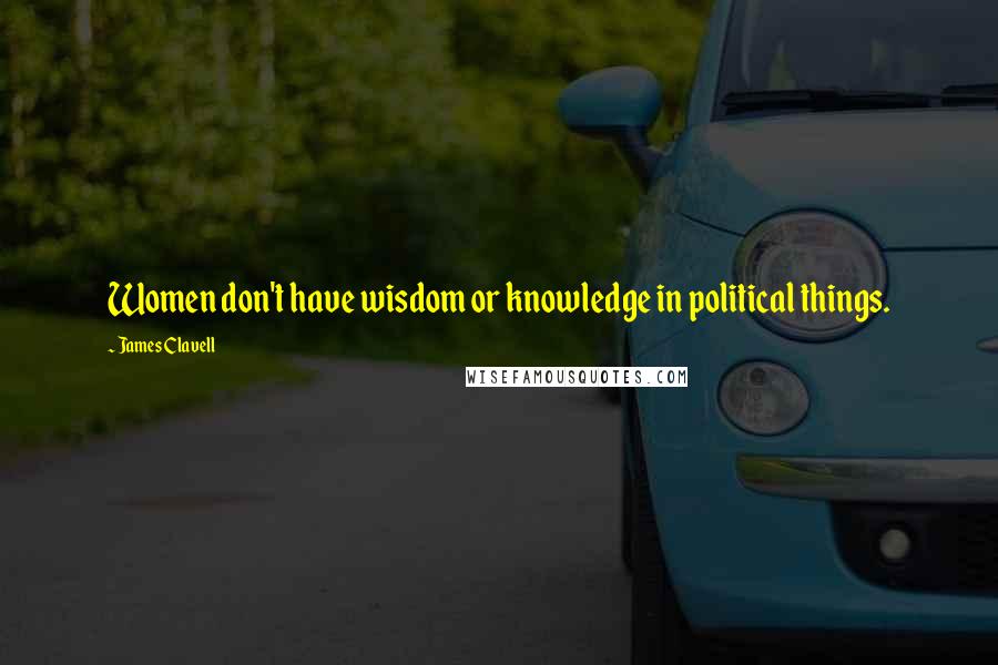 James Clavell Quotes: Women don't have wisdom or knowledge in political things.