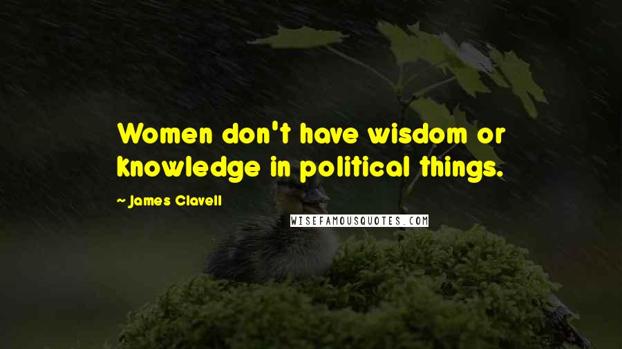 James Clavell Quotes: Women don't have wisdom or knowledge in political things.