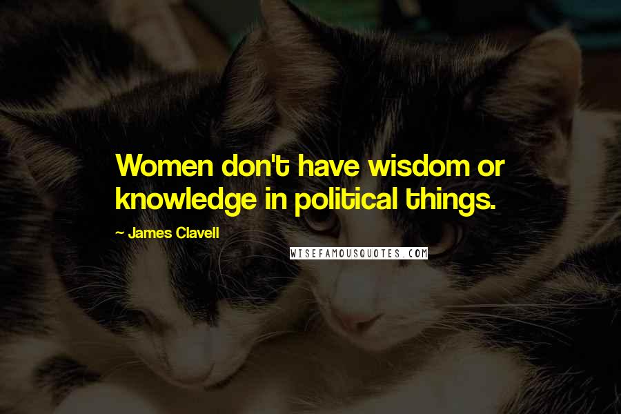 James Clavell Quotes: Women don't have wisdom or knowledge in political things.