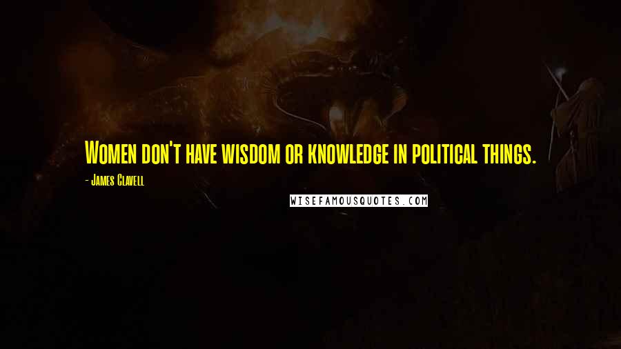 James Clavell Quotes: Women don't have wisdom or knowledge in political things.