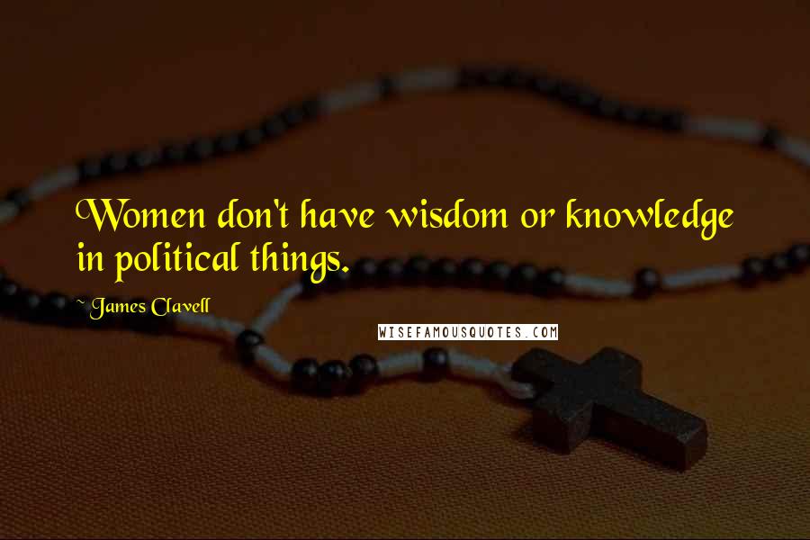 James Clavell Quotes: Women don't have wisdom or knowledge in political things.