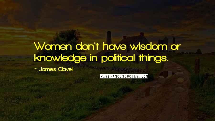 James Clavell Quotes: Women don't have wisdom or knowledge in political things.