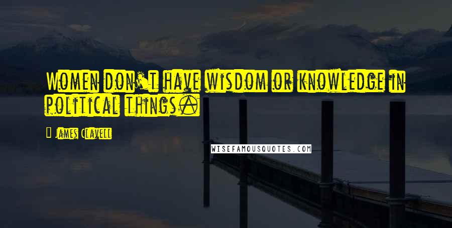James Clavell Quotes: Women don't have wisdom or knowledge in political things.