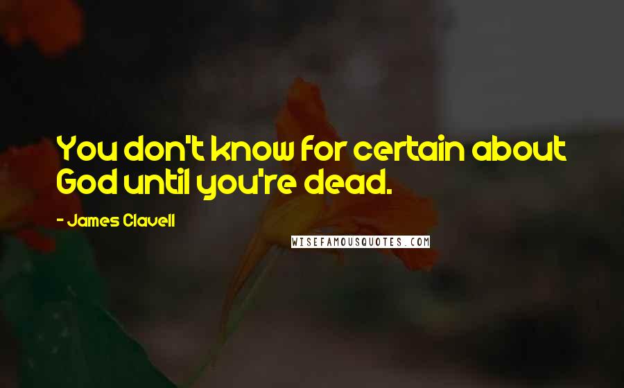 James Clavell Quotes: You don't know for certain about God until you're dead.