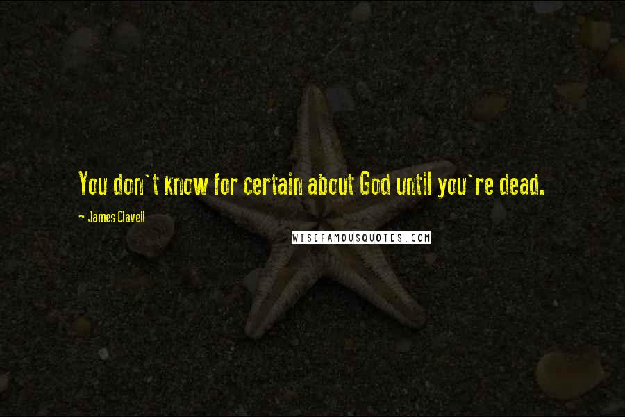 James Clavell Quotes: You don't know for certain about God until you're dead.