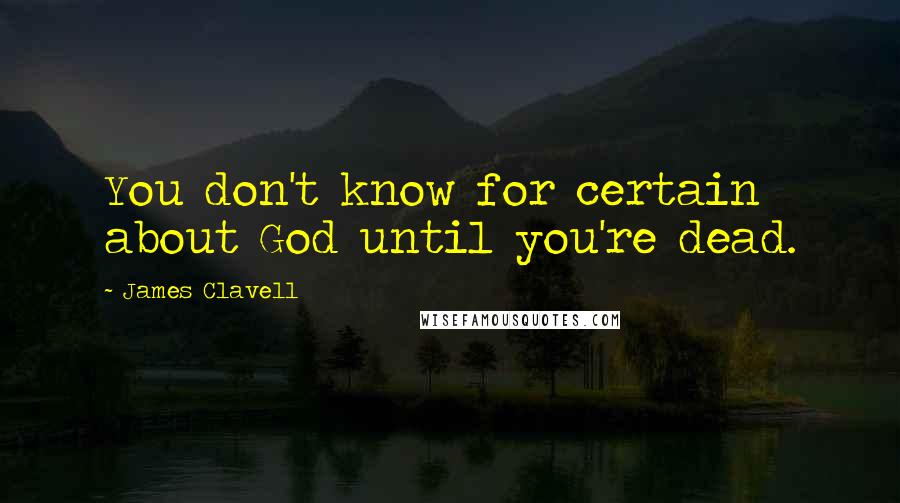 James Clavell Quotes: You don't know for certain about God until you're dead.