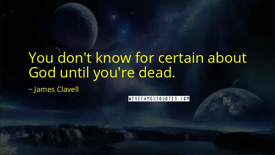 James Clavell Quotes: You don't know for certain about God until you're dead.