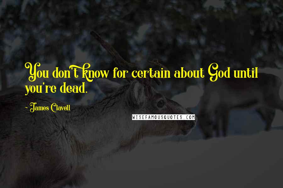 James Clavell Quotes: You don't know for certain about God until you're dead.