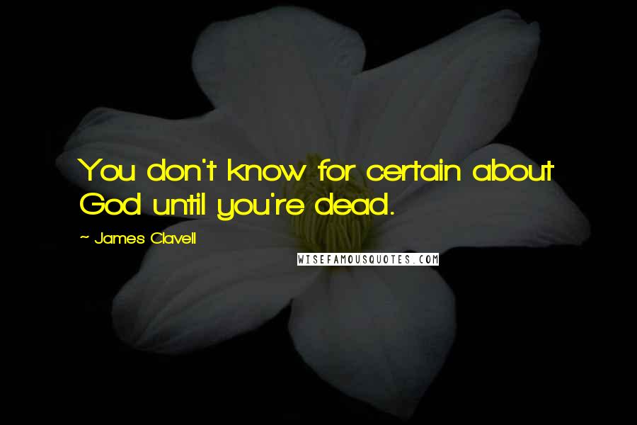 James Clavell Quotes: You don't know for certain about God until you're dead.