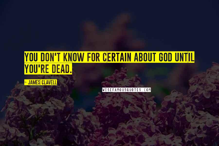 James Clavell Quotes: You don't know for certain about God until you're dead.