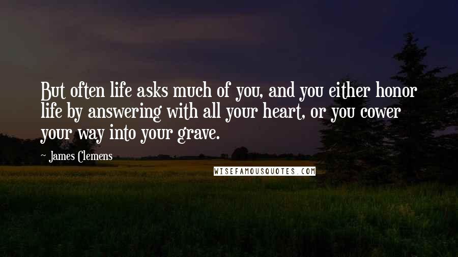 James Clemens Quotes: But often life asks much of you, and you either honor life by answering with all your heart, or you cower your way into your grave.