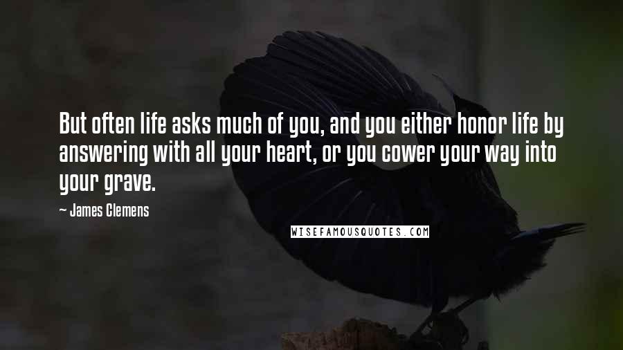 James Clemens Quotes: But often life asks much of you, and you either honor life by answering with all your heart, or you cower your way into your grave.
