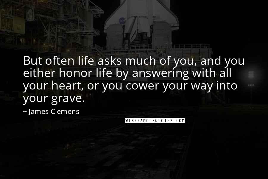 James Clemens Quotes: But often life asks much of you, and you either honor life by answering with all your heart, or you cower your way into your grave.