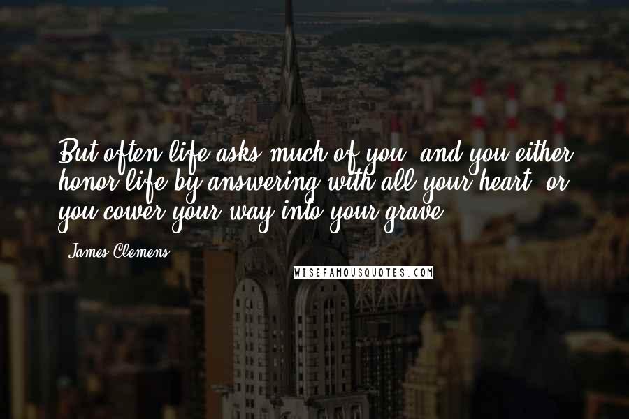 James Clemens Quotes: But often life asks much of you, and you either honor life by answering with all your heart, or you cower your way into your grave.