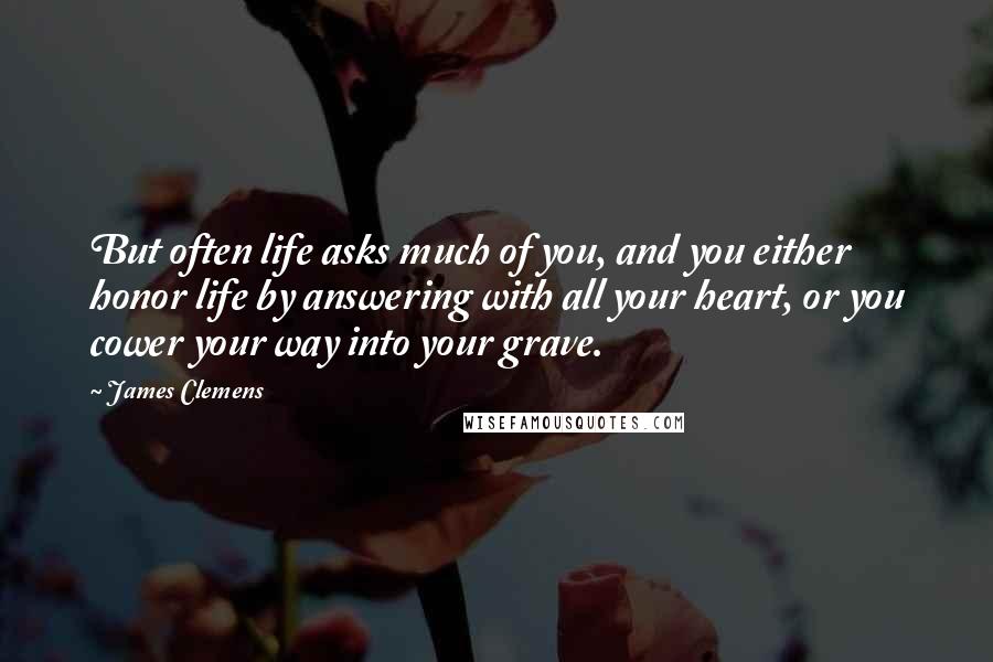 James Clemens Quotes: But often life asks much of you, and you either honor life by answering with all your heart, or you cower your way into your grave.